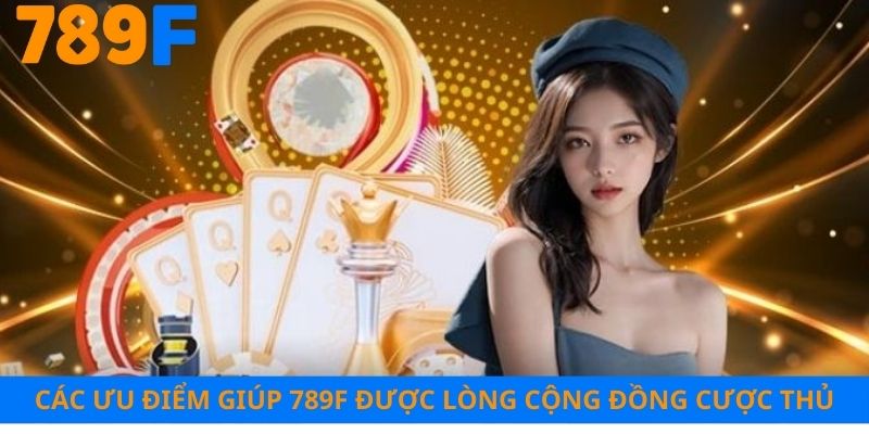 Các ưu điểm giúp 789F được lòng cộng đồng cược thủ
