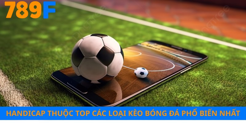 Handicap thuộc top các loại kèo bóng đá phổ biến nhất
