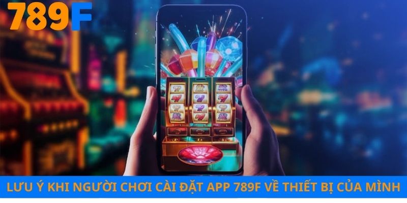 Lưu ý khi người chơi cài đặt app 789F về thiết bị của mình